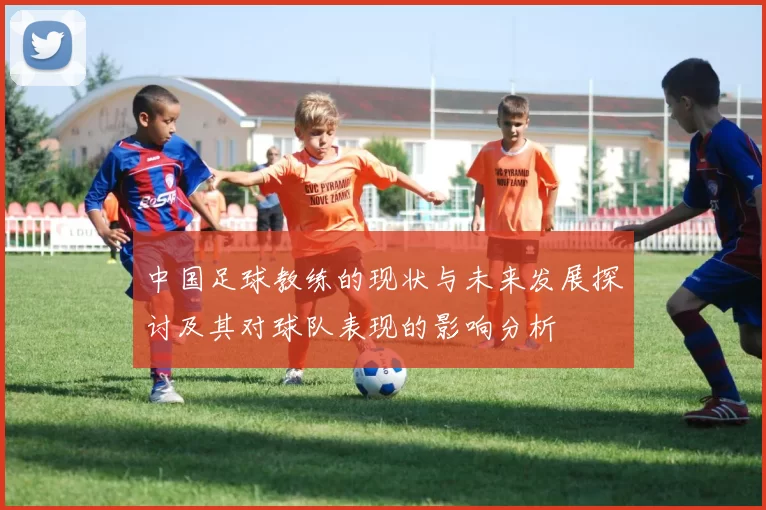 中国足球教练的现状与未来发展探讨及其对球队表现的影响分析