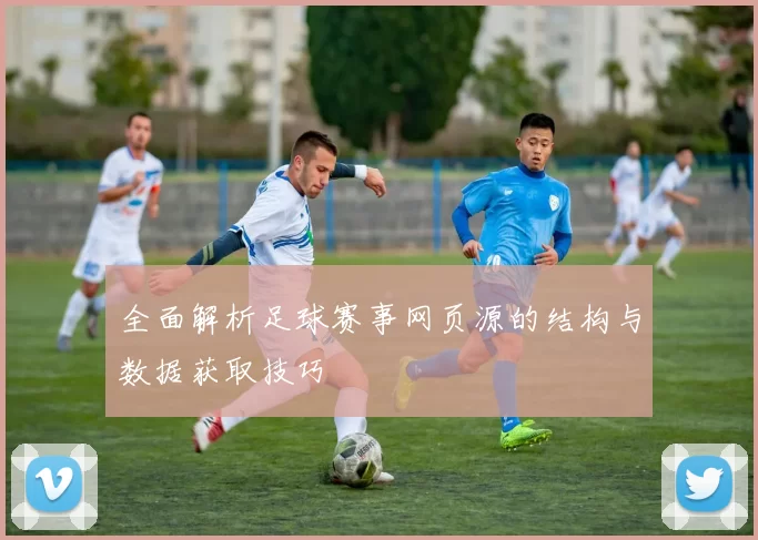 全面解析足球赛事网页源的结构与数据获取技巧