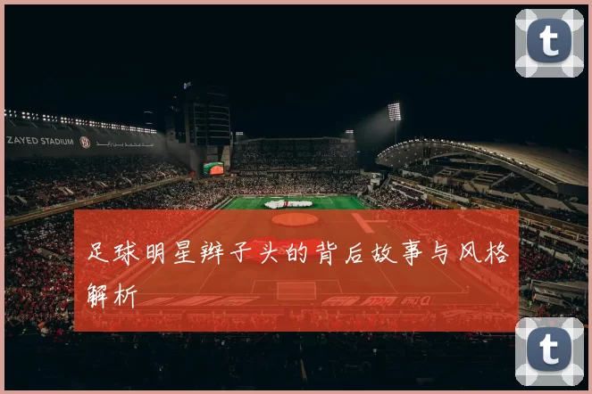 足球明星辫子头的背后故事与风格解析