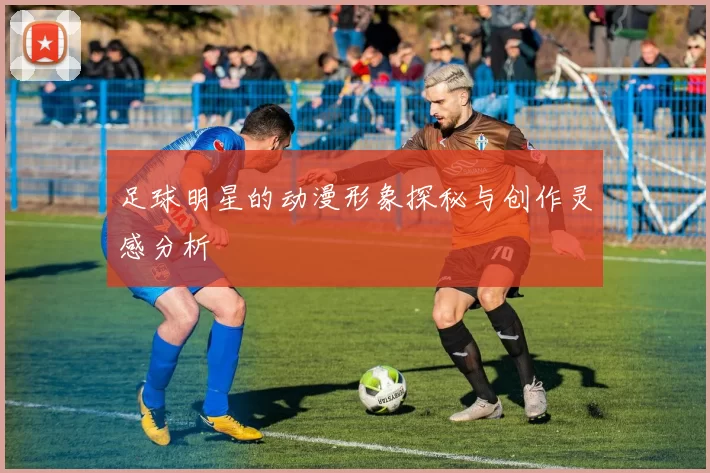足球明星的动漫形象探秘与创作灵感分析
