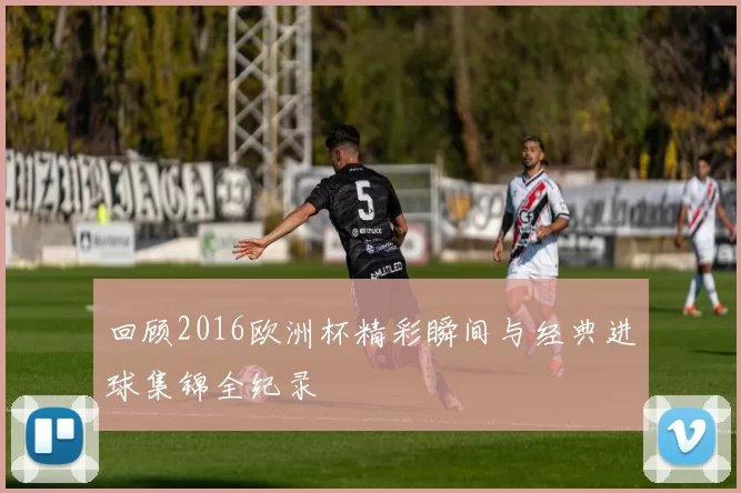 回顾2016欧洲杯精彩瞬间与经典进球集锦全纪录